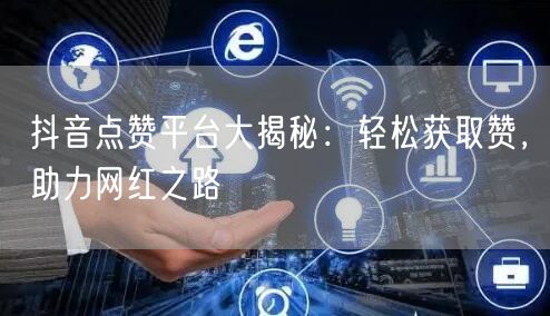 抖音点赞平台大揭秘：轻松获取赞，助力网红之路