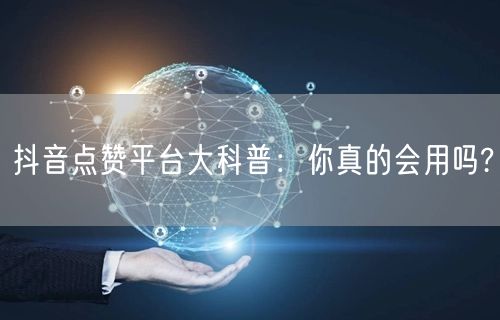 抖音点赞平台大科普：你真的会用吗?