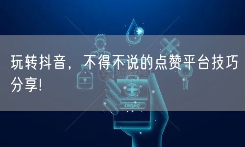 玩转抖音，不得不说的点赞平台技巧分享!