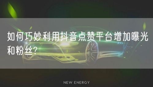 如何巧妙利用抖音点赞平台增加曝光和粉丝?