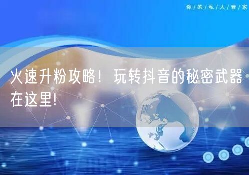 火速升粉攻略！玩转抖音的秘密武器在这里!