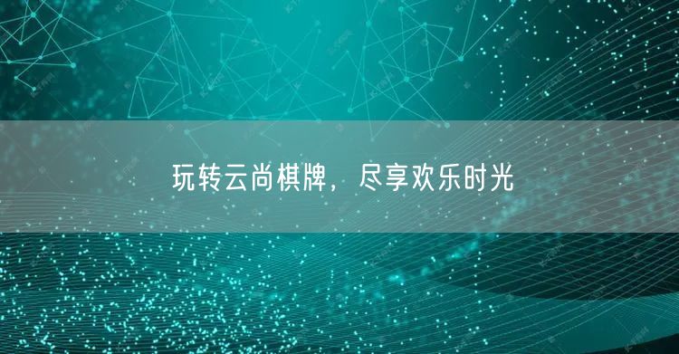 玩转云尚棋牌，尽享欢乐时光