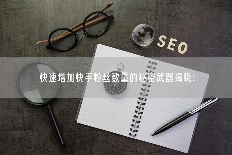 快速增加快手粉丝数量的秘密武器揭晓！