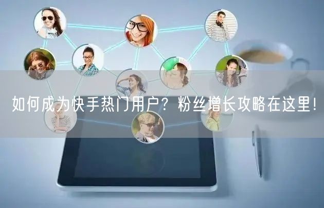 如何成为快手热门用户？粉丝增长攻略在这里！