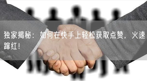 独家揭秘：如何在快手上轻松获取点赞，火速蹿红！