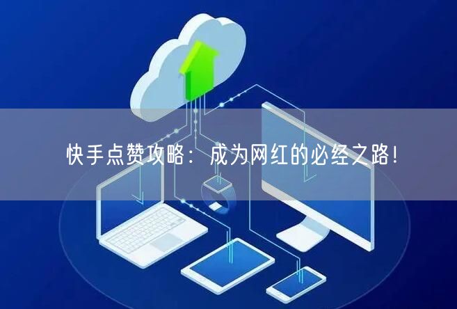 快手点赞攻略：成为网红的必经之路！
