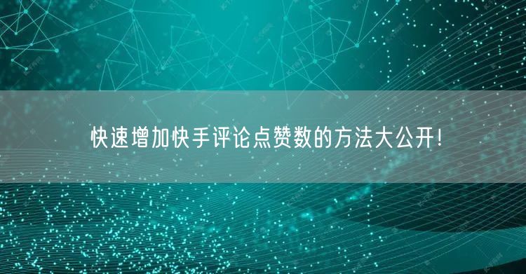快速增加快手评论点赞数的方法大公开！