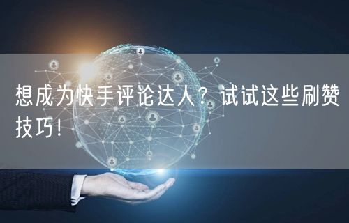 想成为快手评论达人？试试这些刷赞技巧！