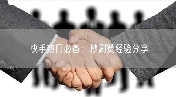 快手热门必备：秒刷赞经验分享