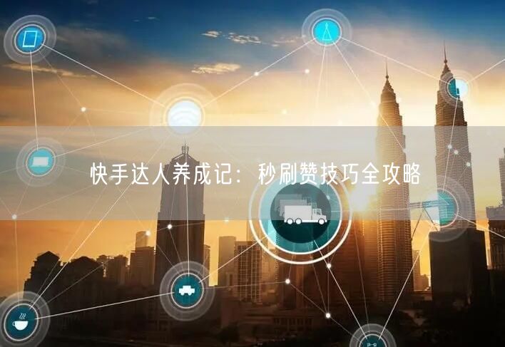 快手达人养成记：秒刷赞技巧全攻略