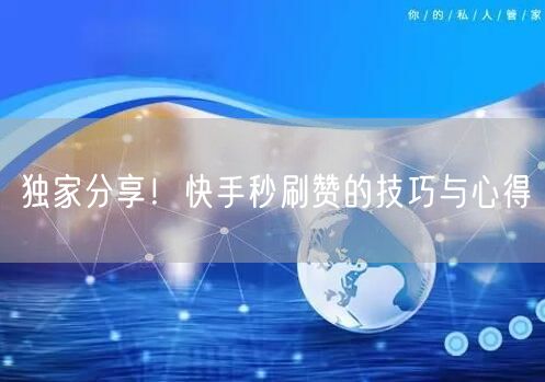独家分享！快手秒刷赞的技巧与心得