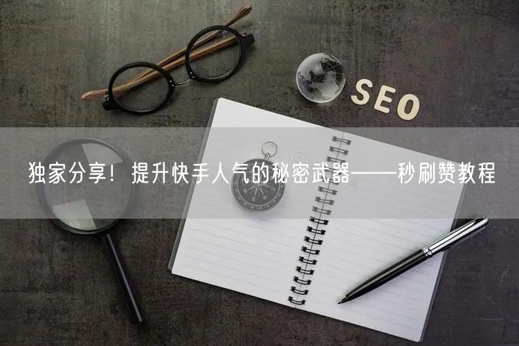 独家分享！提升快手人气的秘密武器——秒刷赞教程