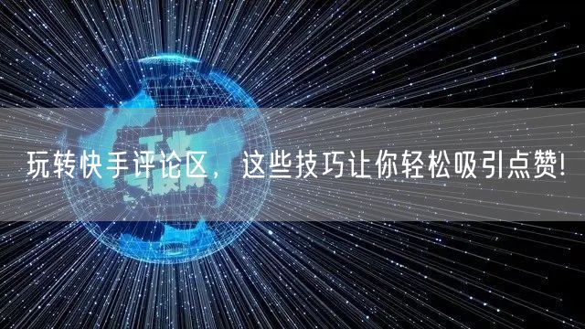 玩转快手评论区，这些技巧让你轻松吸引点赞!