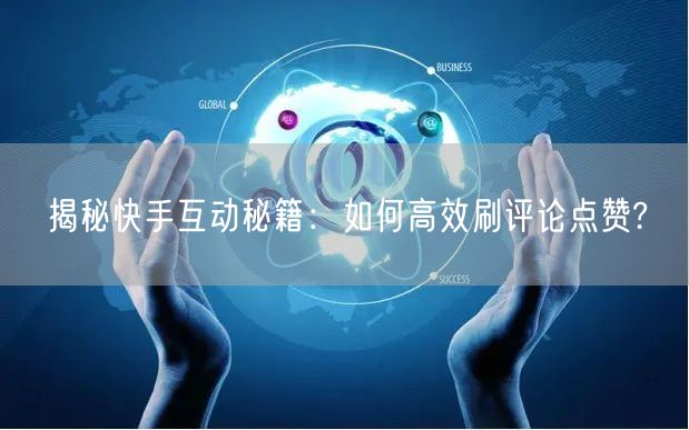 揭秘快手互动秘籍：如何高效刷评论点赞?