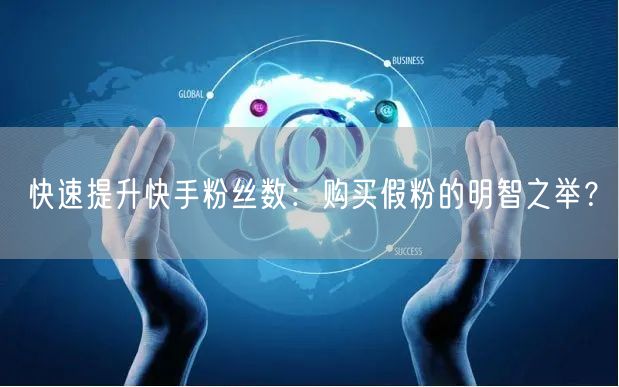 快速提升快手粉丝数：购买假粉的明智之举？