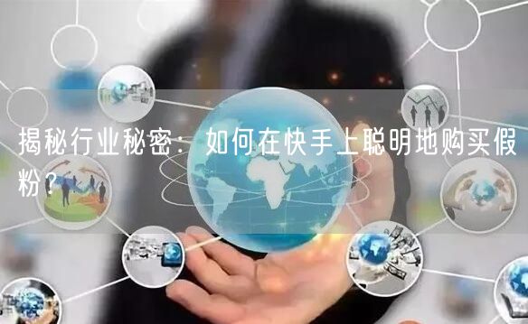 揭秘行业秘密：如何在快手上聪明地购买假粉？