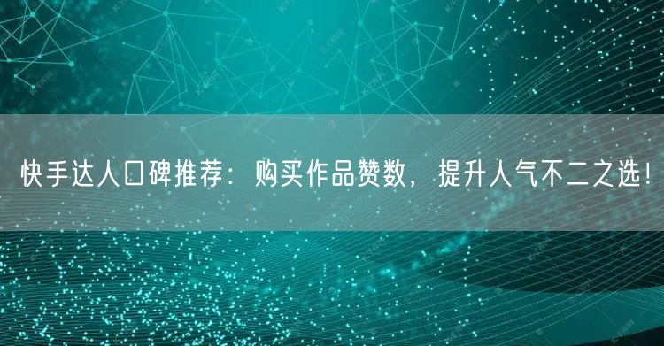 快手达人口碑推荐：购买作品赞数，提升人气不二之选！