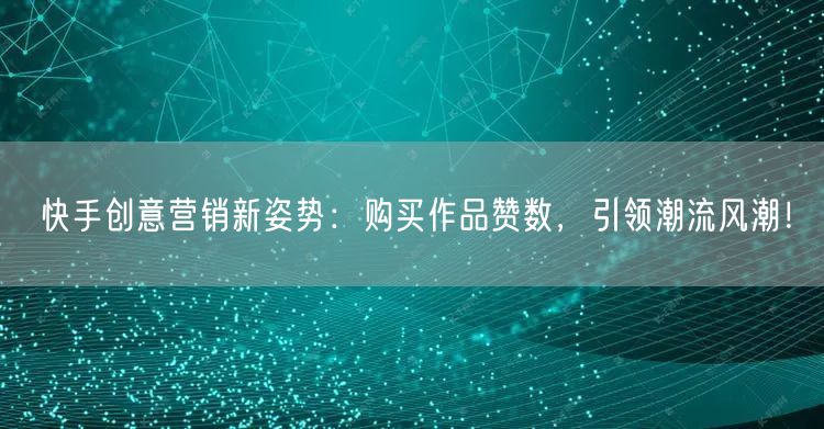 快手创意营销新姿势：购买作品赞数，引领潮流风潮！