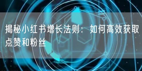 揭秘小红书增长法则：如何高效获取点赞和粉丝