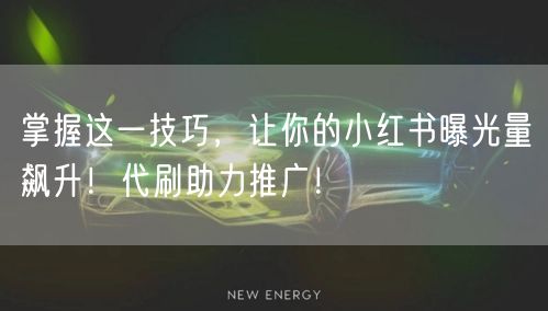 掌握这一技巧，让你的小红书曝光量飙升！代刷助力推广！