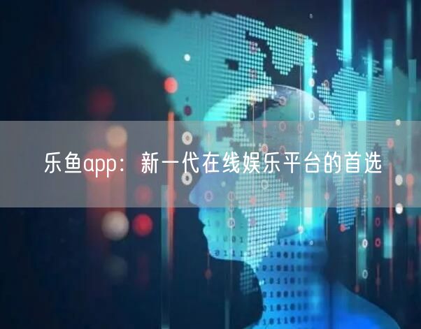 乐鱼app：新一代在线娱乐平台的首选