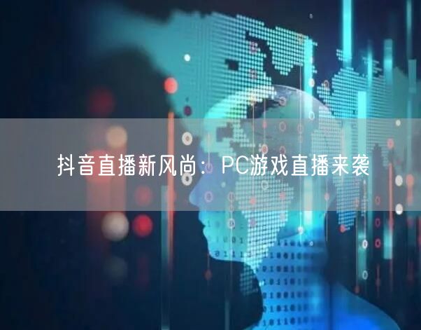 抖音直播新风尚：PC游戏直播来袭