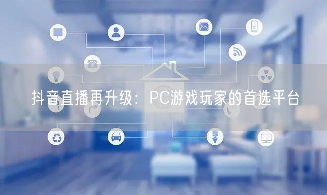 抖音直播再升级：PC游戏玩家的首选平台