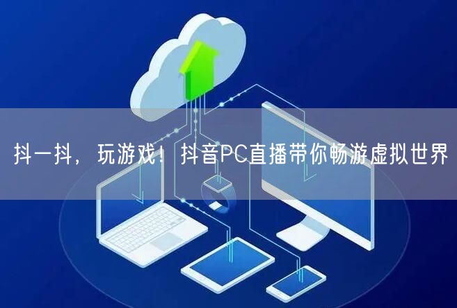 抖一抖，玩游戏！抖音PC直播带你畅游虚拟世界