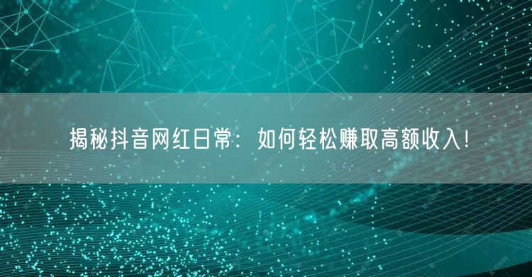 揭秘抖音网红日常：如何轻松赚取高额收入！