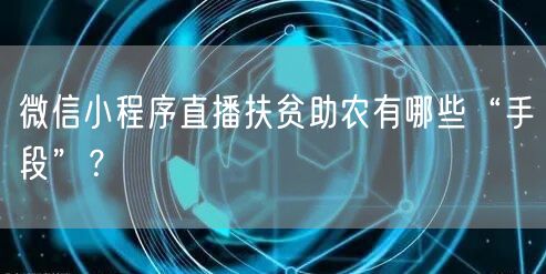 微信小程序直播扶贫助农有哪些“手段”？