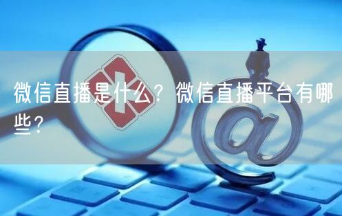 微信直播是什么？微信直播平台有哪些？