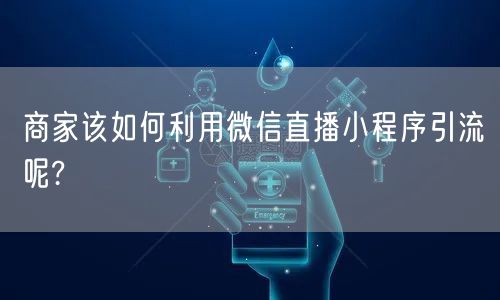 商家该如何利用微信直播小程序引流呢?