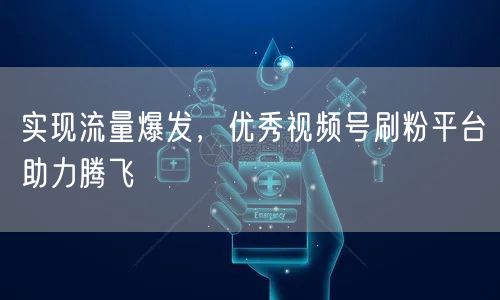 实现流量爆发，优秀视频号刷粉平台助力腾飞