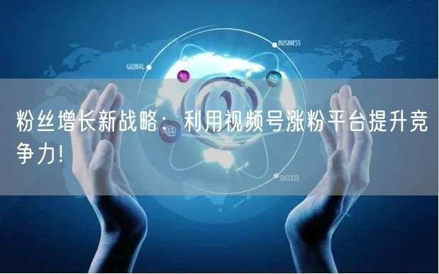 粉丝增长新战略：利用视频号涨粉平台提升竞争力！