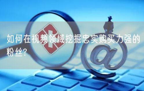 如何在视频领域挖掘忠实购买力强的粉丝?