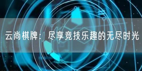 云尚棋牌：尽享竞技乐趣的无尽时光